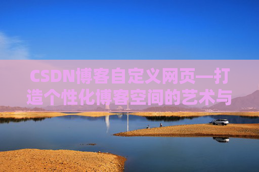 CSDN博客自定义网页—打造个性化博客空间的艺术与技巧